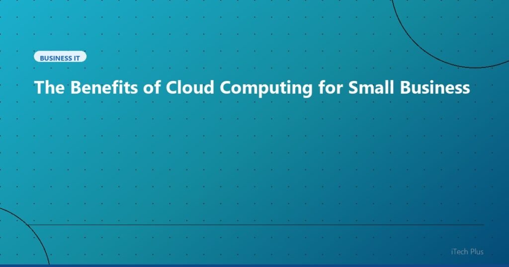 The Benefits of Cloud Computing for Small Business - Business IT | iTech Plus