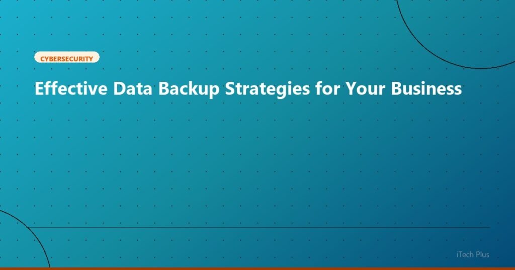Effective Data Backup Strategies for Your Business - Cybersecurity | iTech Plus