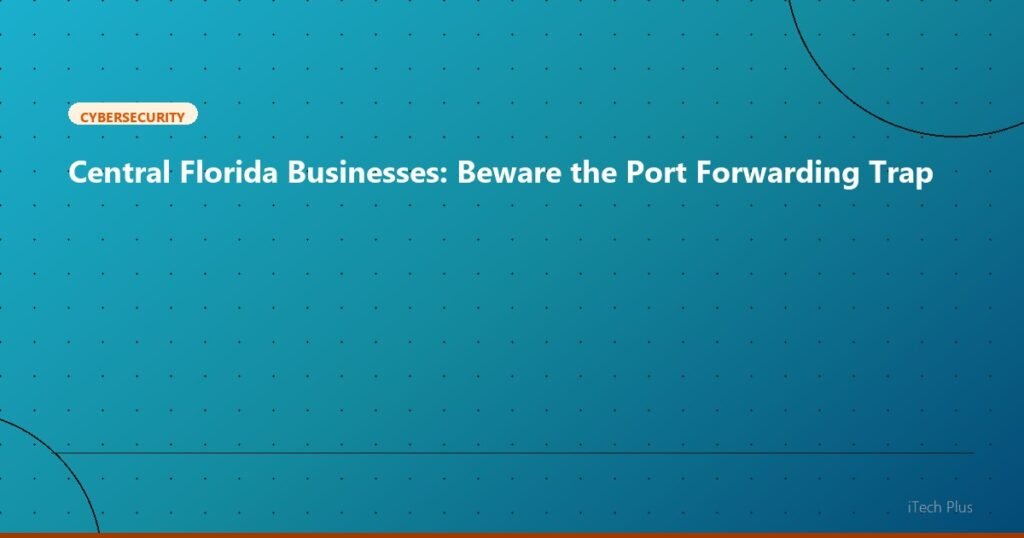 Central Florida Businesses: Beware the Port Forwarding Trap - Cybersecurity | iTech Plus